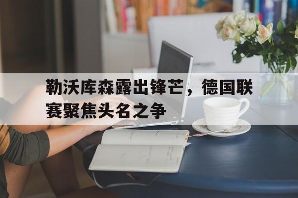 九游娱乐官方-勒沃库森露出锋芒，德国联赛聚焦头名之争的简单介绍