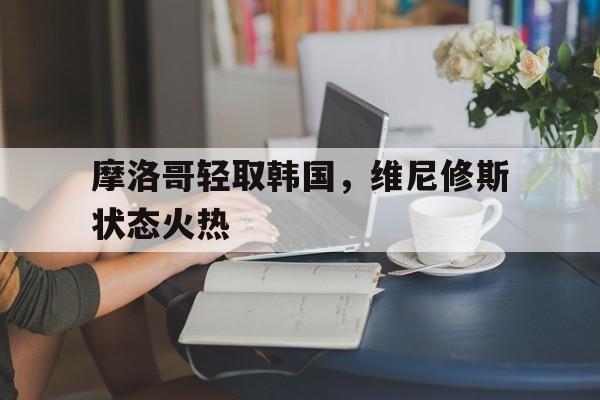 九游体育官方入口-关于摩洛哥轻取韩国，维尼修斯状态火热的信息